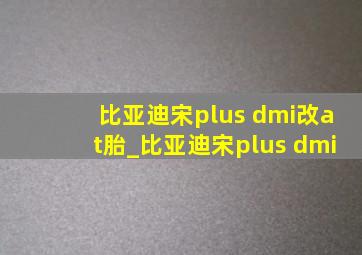 比亚迪宋plus dmi改at胎_比亚迪宋plus dmi